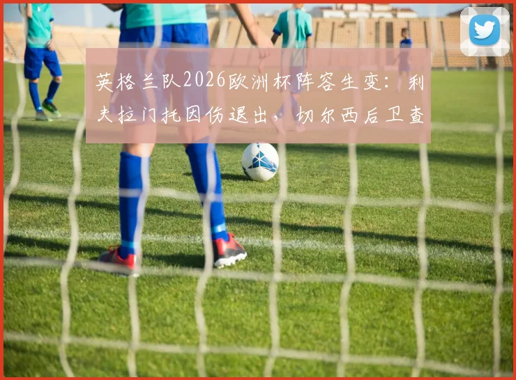 英格兰队2026欧洲杯阵容生变:利夫拉门托因伤退出,切尔西后卫查洛巴紧急入替