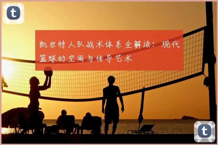 凯尔特人队战术体系全解读：现代篮球的空间与传导艺术