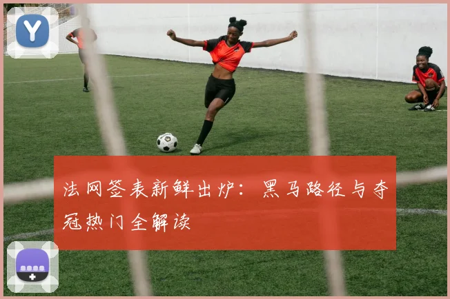 法网签表新鲜出炉：黑马路径与夺冠热门全解读