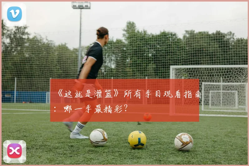 《这就是灌篮》所有季目观看指南：哪一季最精彩？