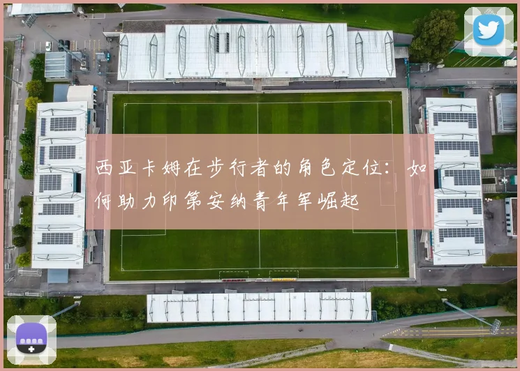 西亚卡姆在步行者的角色定位：如何助力印第安纳青年军崛起