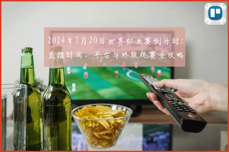 2024年7月20日世界杯决赛倒计时：直播时间、平台与终极观赛全攻略