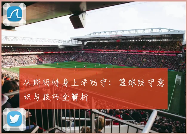 从斯玛特身上学防守：篮球防守意识与技巧全解析