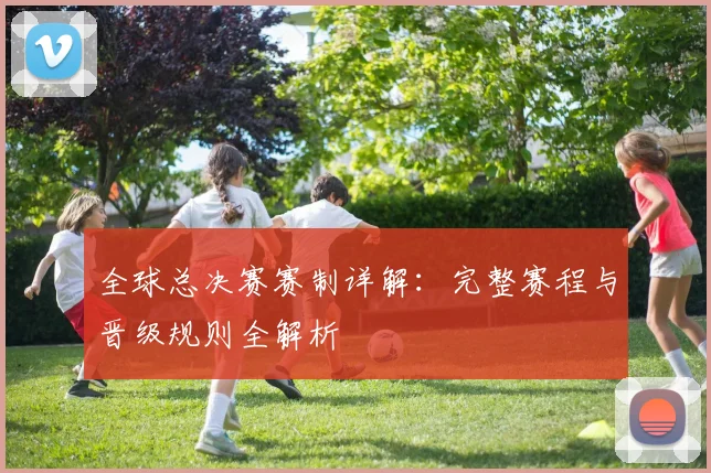 全球总决赛赛制详解：完整赛程与晋级规则全解析