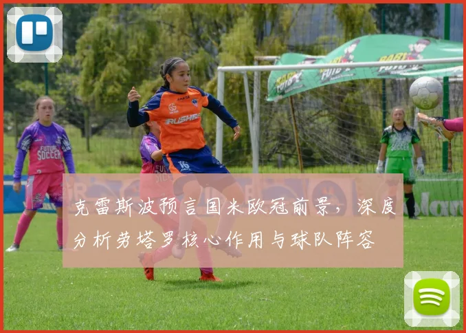 克雷斯波预言国米欧冠前景，深度分析劳塔罗核心作用与球队阵容