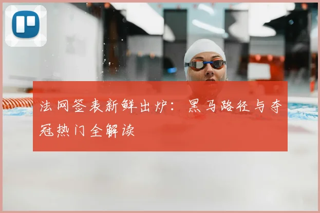 法网签表新鲜出炉：黑马路径与夺冠热门全解读
