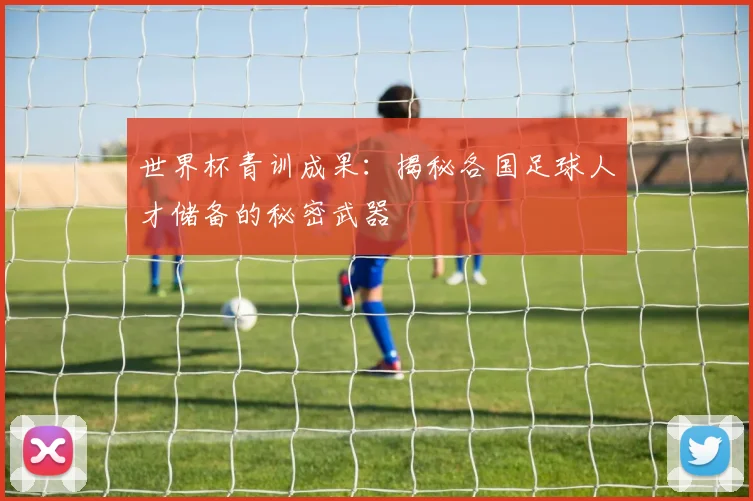 世界杯青训成果:揭秘各国足球人才储备的秘密武器