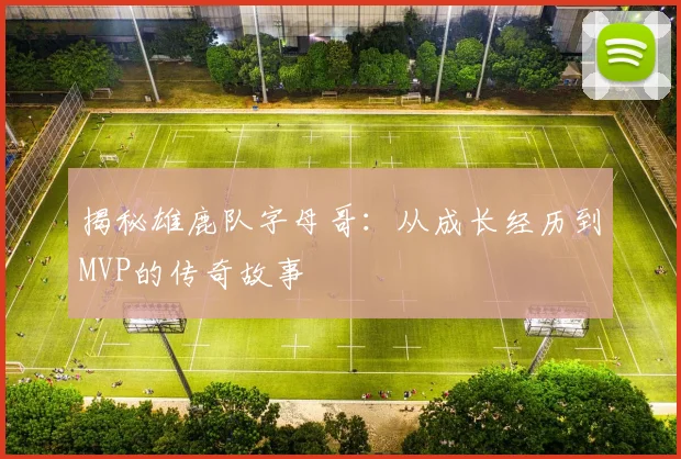 揭秘雄鹿队字母哥:从成长经历到MVP的传奇故事