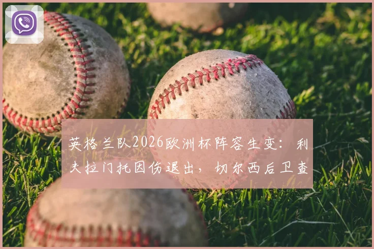 英格兰队2026欧洲杯阵容生变:利夫拉门托因伤退出,切尔西后卫查洛巴紧急入替