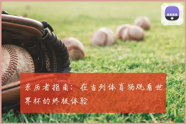 亲历者指南：在吉列体育场观看世界杯的终极体验