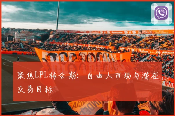 聚焦LPL转会期:自由人市场与潜在交易目标