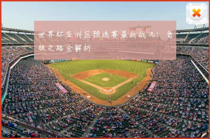世界杯亚洲区预选赛最新战况：晋级之路全解析