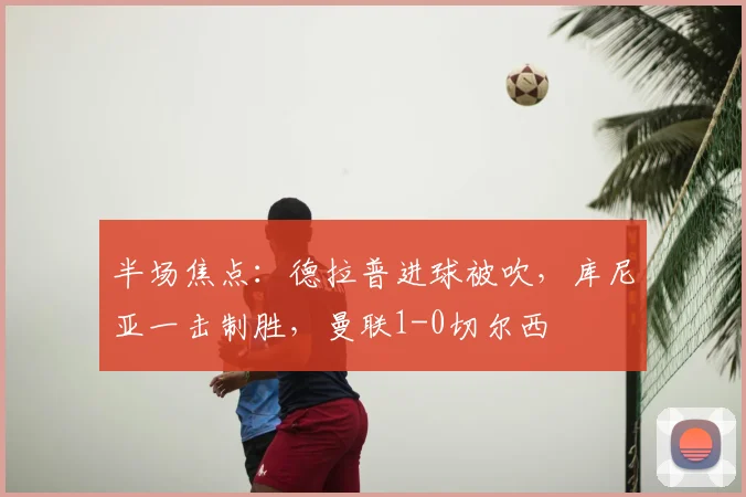 半场焦点：德拉普进球被吹，库尼亚一击制胜，曼联1-0切尔西