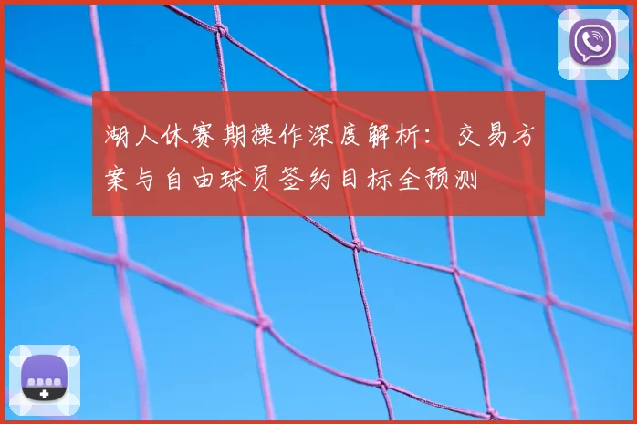 湖人休赛期操作深度解析:交易方案与自由球员签约目标全预测