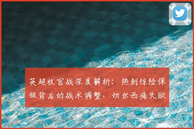 英超收官战深度解析:热刺惊险保级背后的战术调整,切尔西痛失欧战席位原因,利物浦如何锁定欧冠