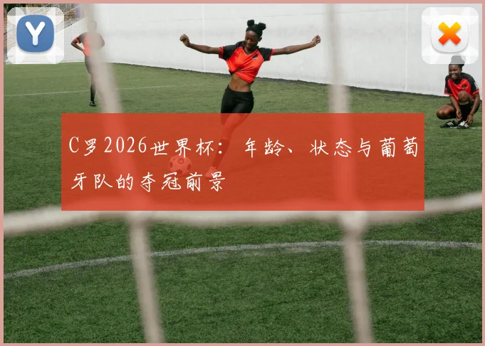 C罗2026世界杯：年龄、状态与葡萄牙队的夺冠前景