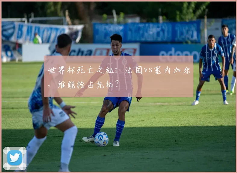 世界杯死亡之组：法国vs塞内加尔，谁能抢占先机？