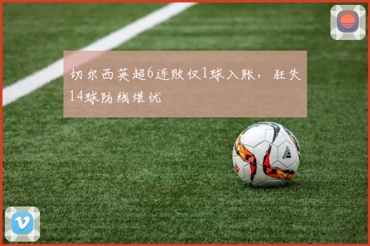 切尔西英超6连败仅1球入账,狂失14球防线堪忧