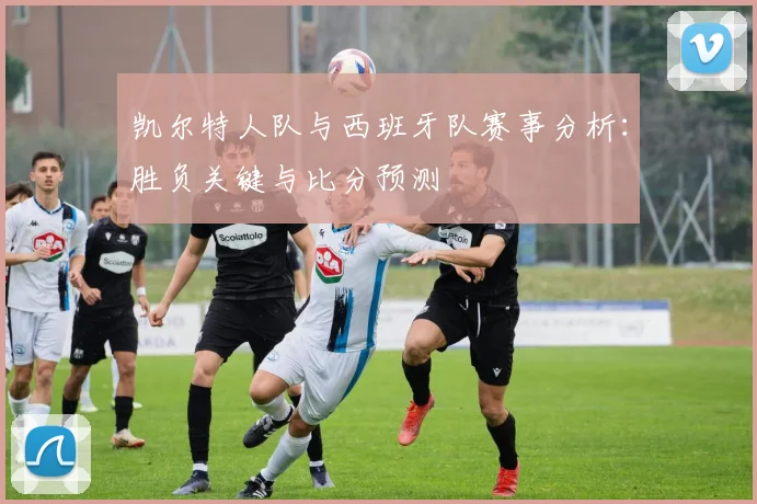 凯尔特人队与西班牙队赛事分析:胜负关键与比分预测