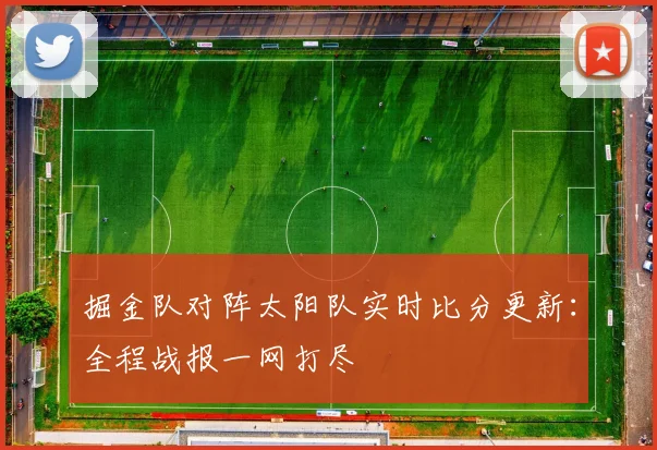 掘金队对阵太阳队实时比分更新:全程战报一网打尽