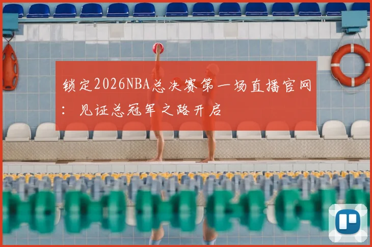 锁定2026NBA总决赛第一场直播官网：见证总冠军之路开启