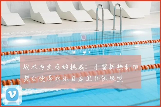 战术与生存的挑战:小雷析热刺难契合德泽尔比且后卫非保级型