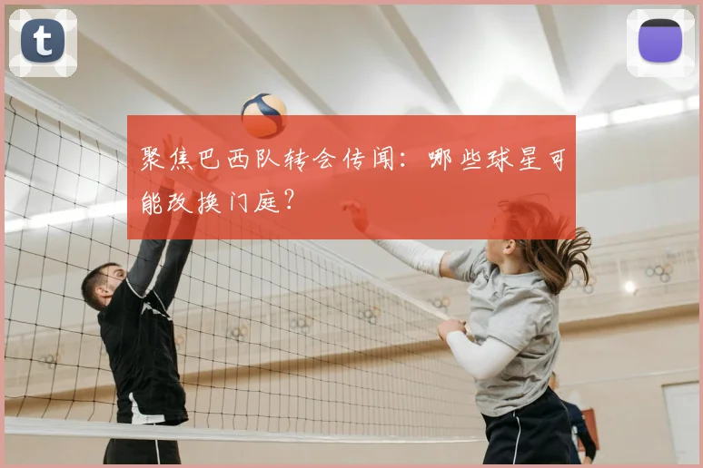 聚焦巴西队转会传闻:哪些球星可能改换门庭?