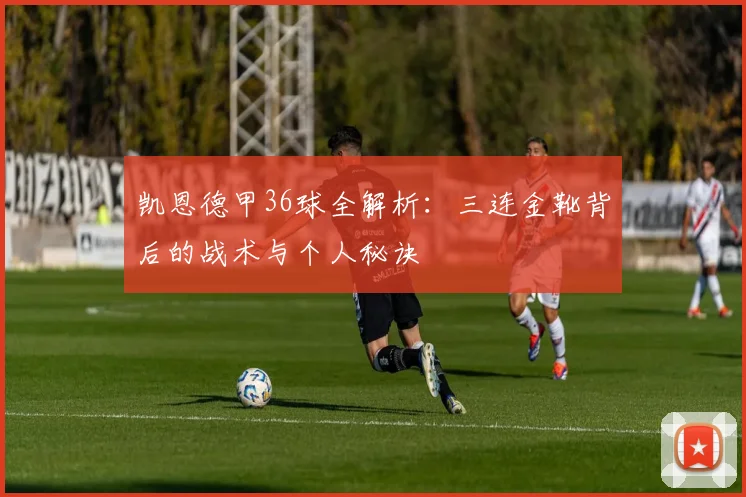 凯恩德甲36球全解析:三连金靴背后的战术与个人秘诀