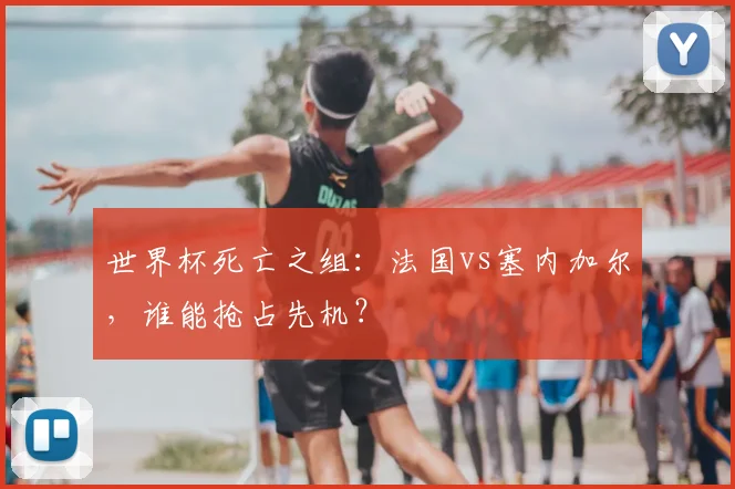 世界杯死亡之组：法国vs塞内加尔，谁能抢占先机？