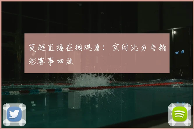 英超直播在线观看：实时比分与精彩赛事回放