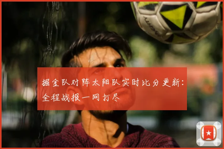 掘金队对阵太阳队实时比分更新:全程战报一网打尽