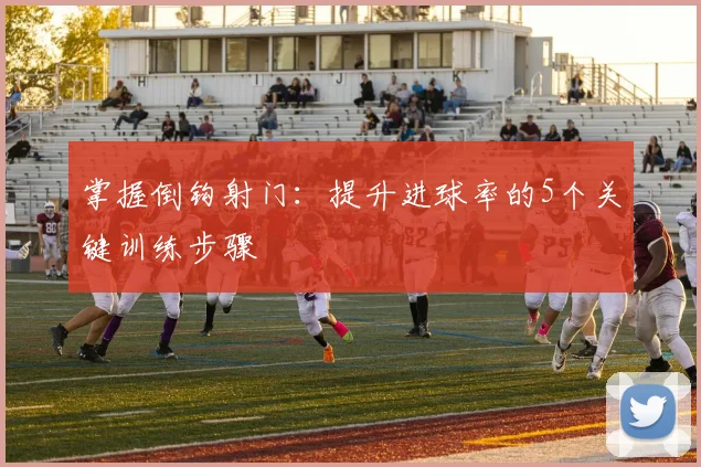 掌握倒钩射门:提升进球率的5个关键训练步骤