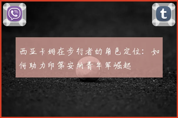 西亚卡姆在步行者的角色定位：如何助力印第安纳青年军崛起