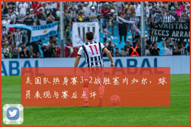 美国队热身赛3-2战胜塞内加尔，球员表现与赛后点评