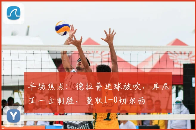 半场焦点:德拉普进球被吹,库尼亚一击制胜,曼联1-0切尔西