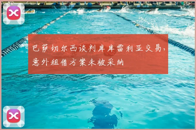巴萨切尔西谈判库库雷利亚交易,意外租借方案未被采纳